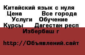 Китайский язык с нуля. › Цена ­ 750 - Все города Услуги » Обучение. Курсы   . Дагестан респ.,Избербаш г.